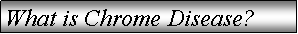 Text Box: What is Chrome Disease?